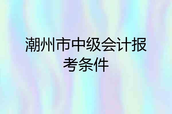 潮州市中级会计报考条件