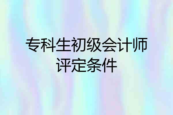 专科生初级会计师评定条件