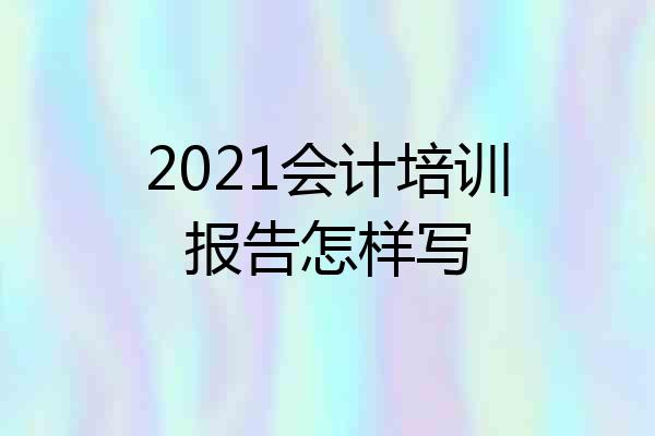 2021会计培训报告怎样写