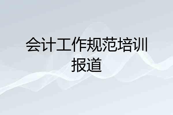 会计工作规范培训报道
