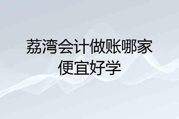 荔湾会计做账哪家便宜好学