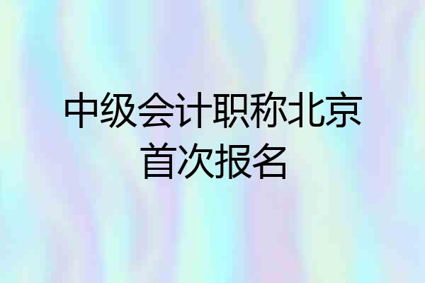 中级会计职称北京首次报名