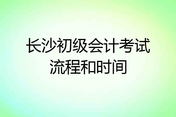 长沙初级会计考试流程和时间