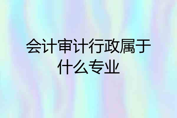 会计审计行政属于什么专业