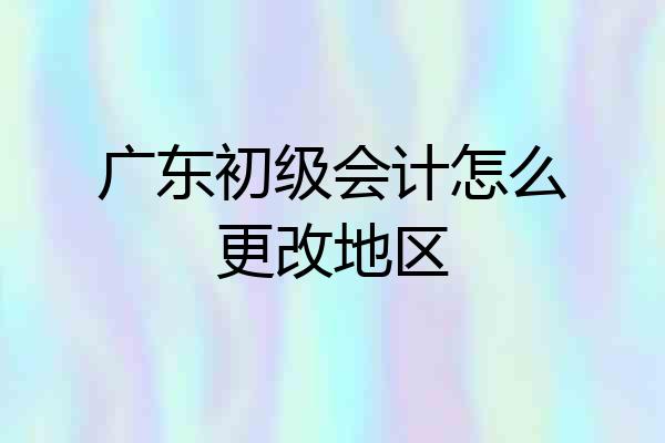 广东初级会计怎么更改地区