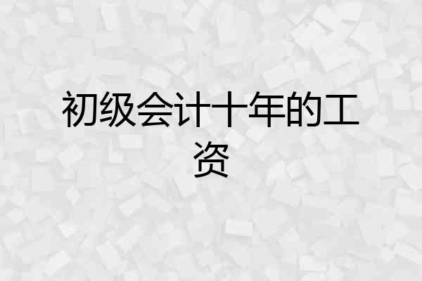初级会计十年的工资