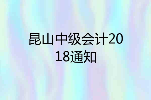 昆山中级会计2018通知