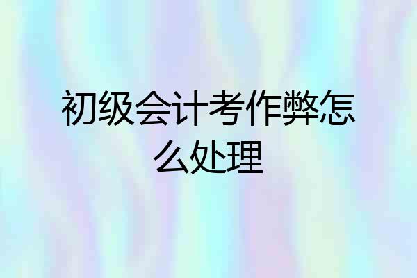 初级会计考作弊怎么处理