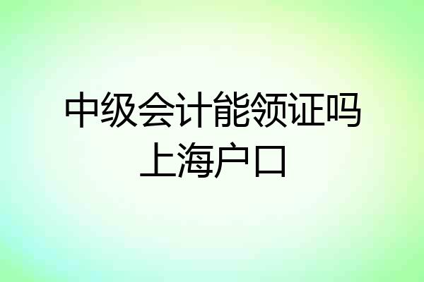 中级会计能领证吗上海户口