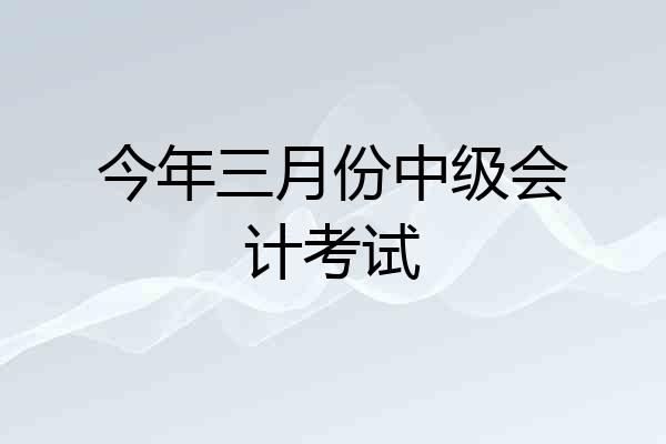 今年三月份中级会计考试