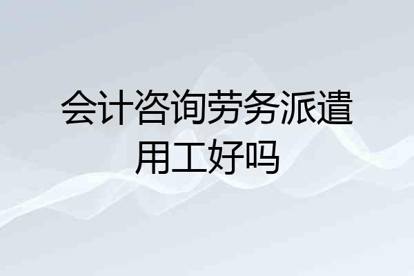 会计咨询劳务派遣用工好吗