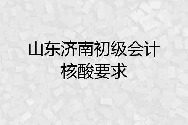 山东济南初级会计核酸要求