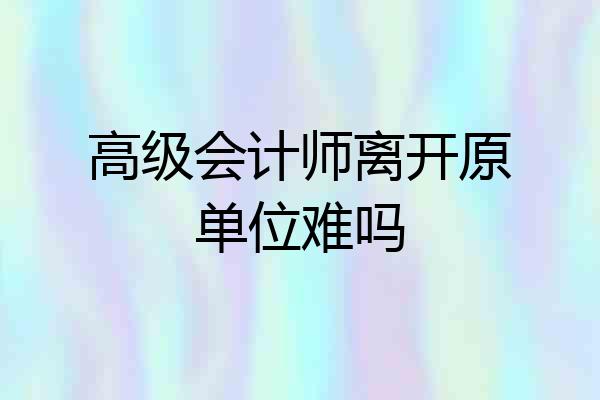 高级会计师离开原单位难吗