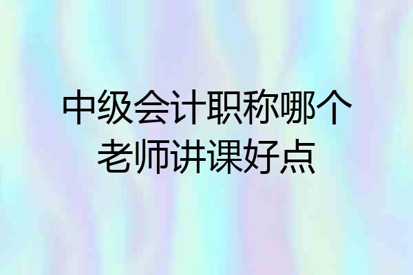 中级会计职称哪个老师讲课好点