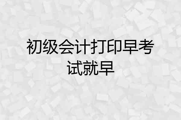 初级会计打印早考试就早