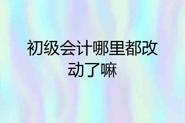 初级会计哪里都改动了嘛
