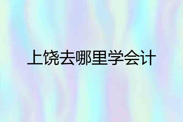 上饶去哪里学会计