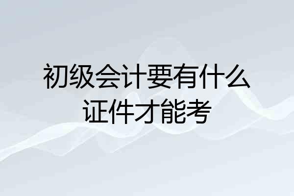 初级会计要有什么证件才能考