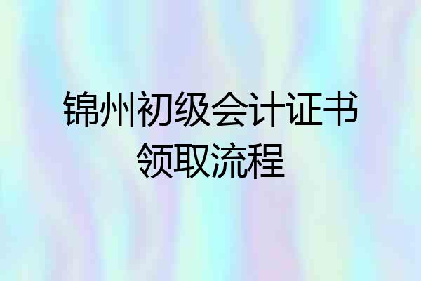 锦州初级会计证书领取流程