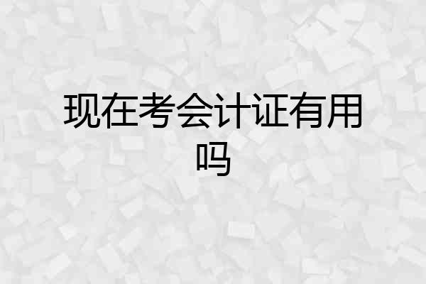 现在考会计证有用吗