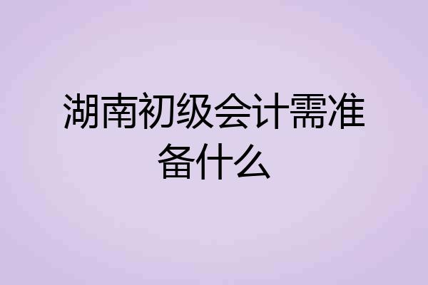 湖南初级会计需准备什么