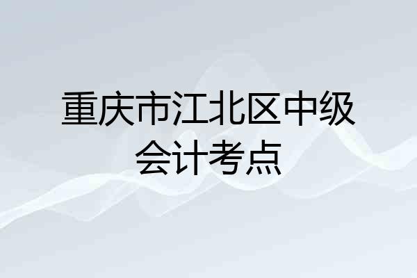 重庆市江北区中级会计考点