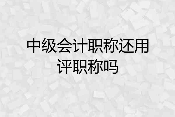 中级会计职称还用评职称吗