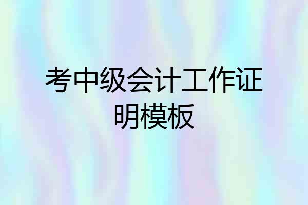 考中级会计工作证明模板