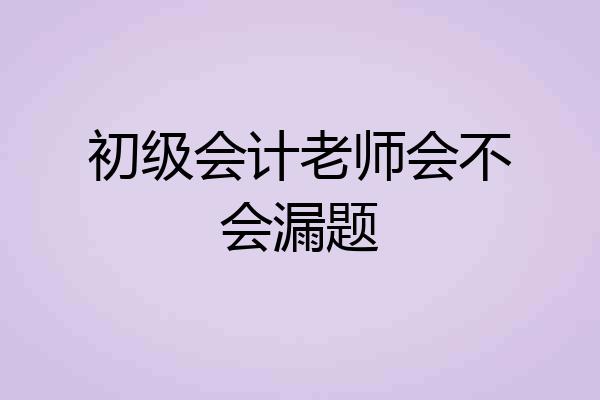 初级会计老师会不会漏题