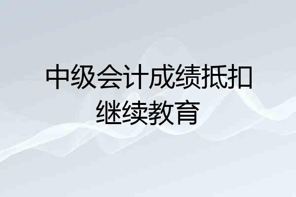中级会计成绩抵扣继续教育