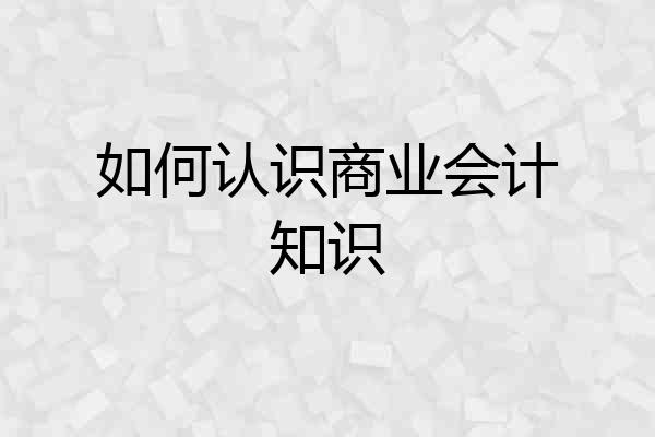 如何认识商业会计知识