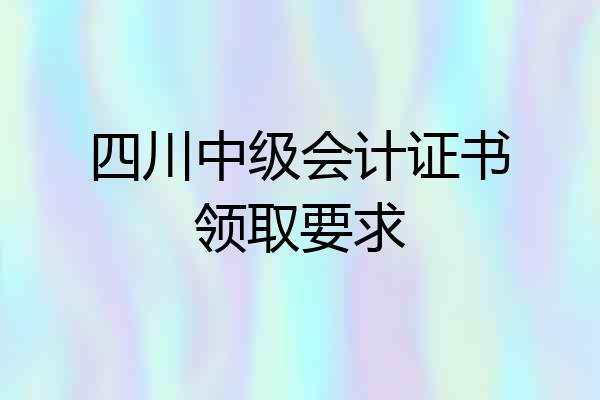 四川中级会计证书领取要求