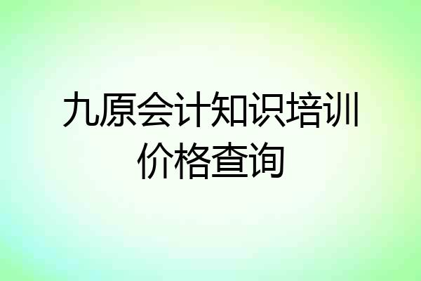 九原会计知识培训价格查询