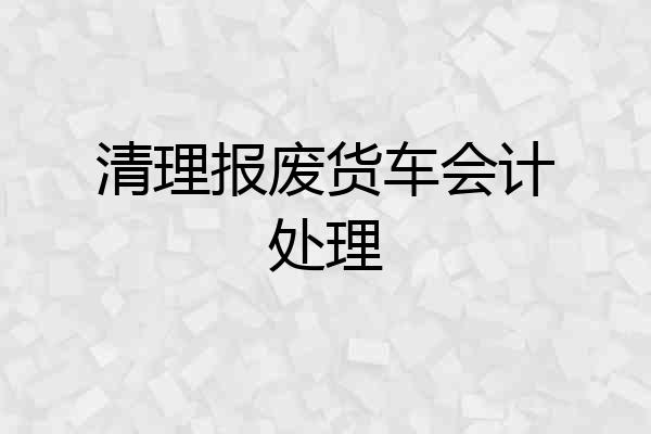 清理报废货车会计处理