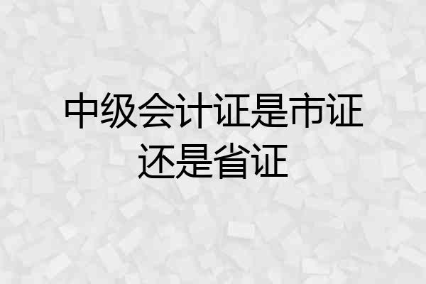 中级会计证是市证还是省证