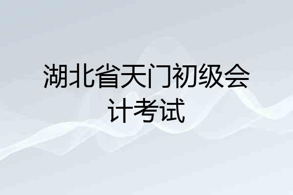 湖北省天门初级会计考试
