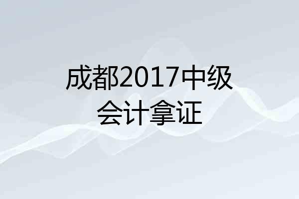 成都2017中级会计拿证