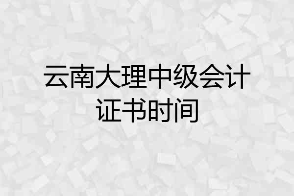 云南大理中级会计证书时间