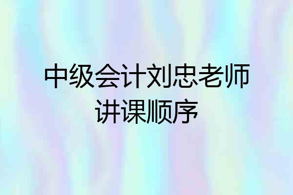 中级会计刘忠老师讲课顺序