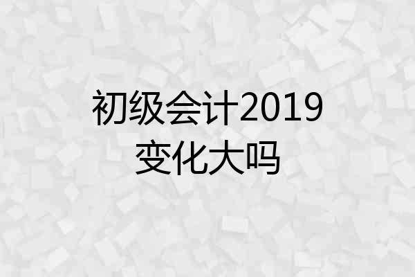 初级会计2019变化大吗