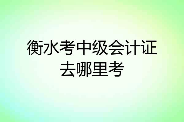 衡水考中级会计证去哪里考