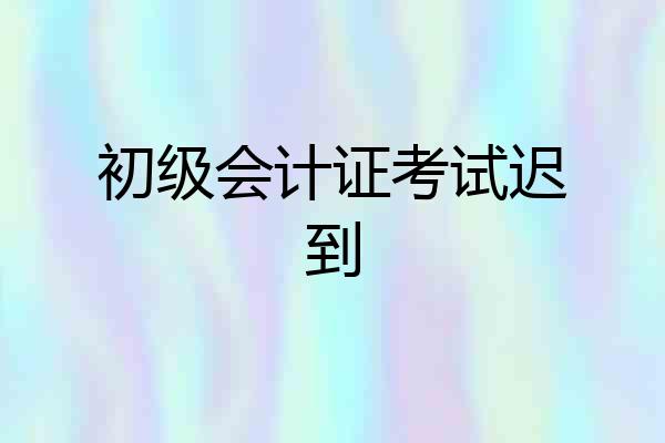 初级会计证考试迟到