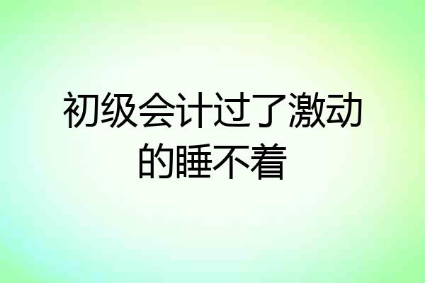 初级会计过了激动的睡不着