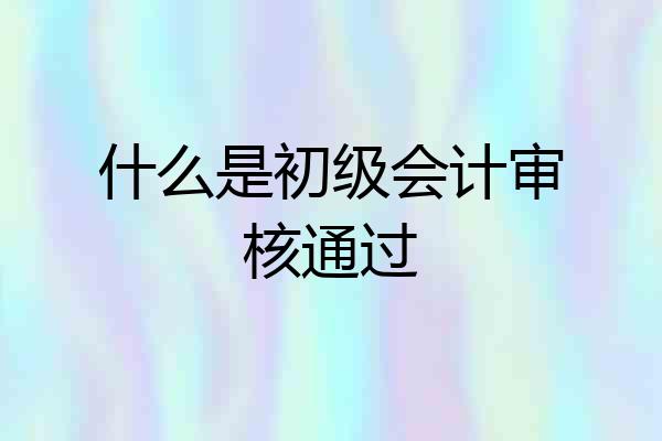 什么是初级会计审核通过