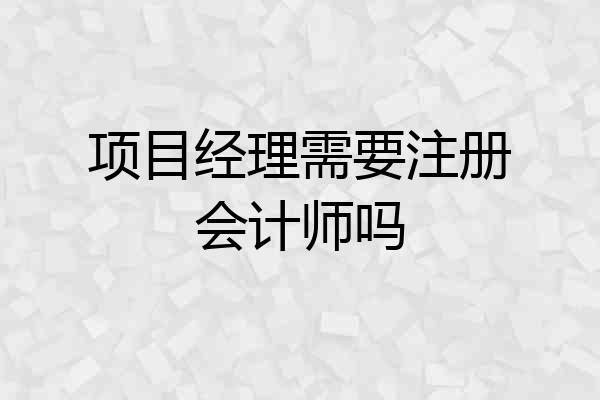 项目经理需要注册会计师吗