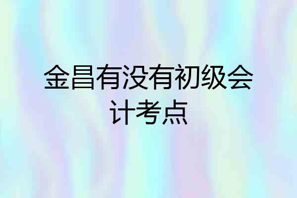 金昌有没有初级会计考点