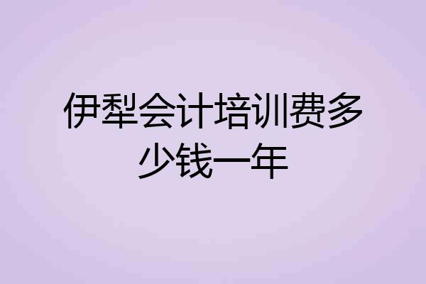 伊犁会计培训费多少钱一年