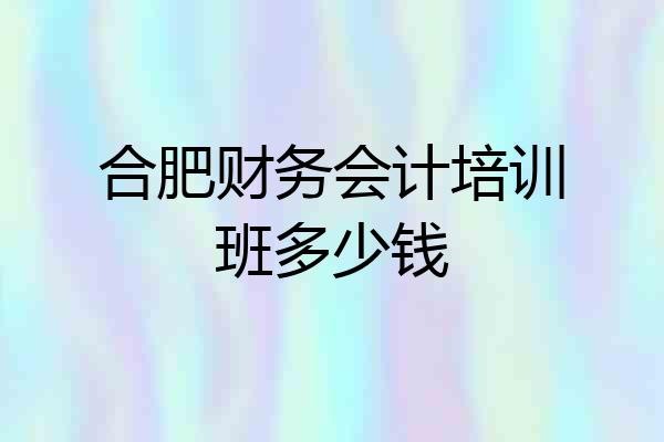 合肥财务会计培训班多少钱