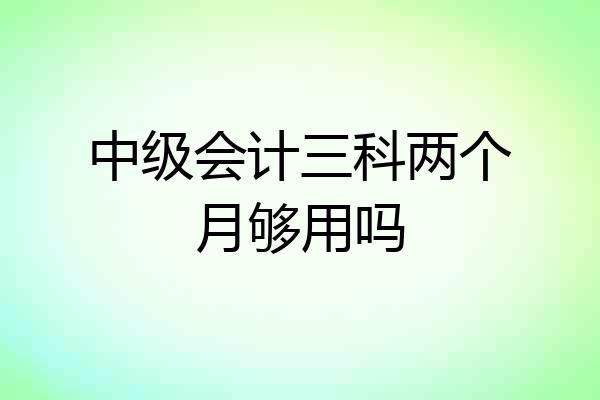 中级会计三科两个月够用吗