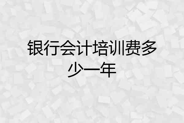 银行会计培训费多少一年